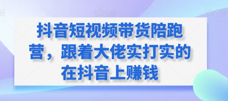 mp6844期-抖音短视频带货陪跑营，跟着大佬实打实的在抖音上赚钱