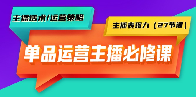 单品运营实操主播必修课:主播话术运营策略主播表现力（27节课）-AIGC资源中心