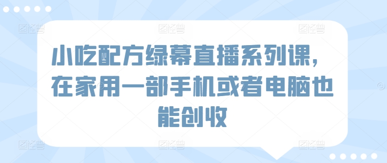 mp6856期-小吃配方绿幕直播系列课，在家用一部手机或者电脑也能创收