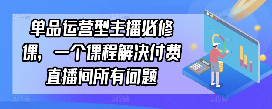 mp6858期-单品运营型主播必修课，一个课程解决付费直播间所有问题