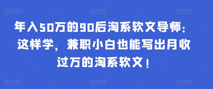 mp6984期-年入50万的90后淘系软文导师：这样学，兼职小白也能写出月收过万的淘系软文!
