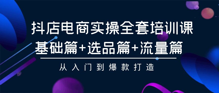 fy3028期-抖店电商实操全套培训课：基础篇+选品篇+流量篇，从入门到爆款打造