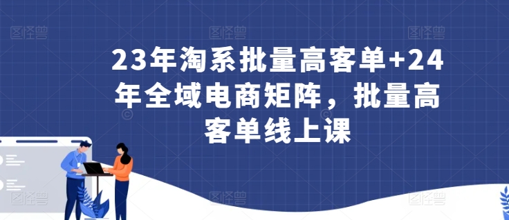 mp7018期-23年淘系批量高客单+24年全域电商矩阵，批量高客单线上课