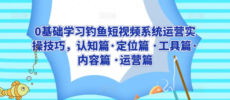mp7035期-0基础学习钓鱼短视频系统运营实操技巧，认知篇·定位篇 ·工具篇·内容篇 ·运营篇