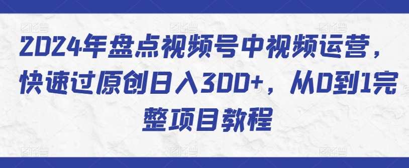 mp7043期-2024年盘点视频号中视频运营，快速过原创日入300+，从0到1完整项目教程