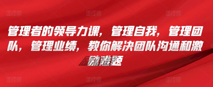 mp7052期-管理者的领导力课，​管理自我，管理团队，管理业绩，​教你解决团队沟通和激励难题