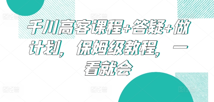 mp7056期-千川高客课程+答疑+做计划，保姆级教程，一看就会