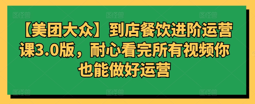 mp7094期-【美团大众】到店餐饮进阶运营课3.0版，耐心看完所有视频你也能做好运营
