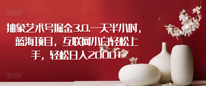 mp7100期-抽象艺术号掘金3.0.一天半小时，蓝海项目，互联网小白轻松上手，轻松日入2000+