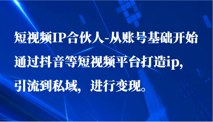 fy3127期-短视频IP合伙人-从账号基础开始通过抖音等短视频平台打造ip，引流到私域，进行变现。
