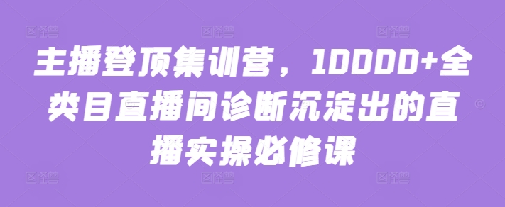 mp7499期-主播登顶集训营，10000+全类目直播间诊断沉淀出的直播实操必修课