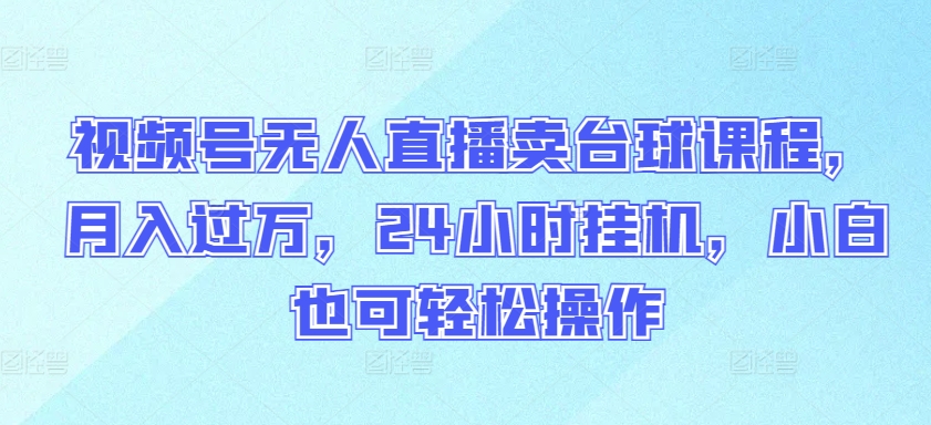 mp7523期-视频号无人直播卖台球课程，月入过万，24小时挂机，小白也可轻松操作
