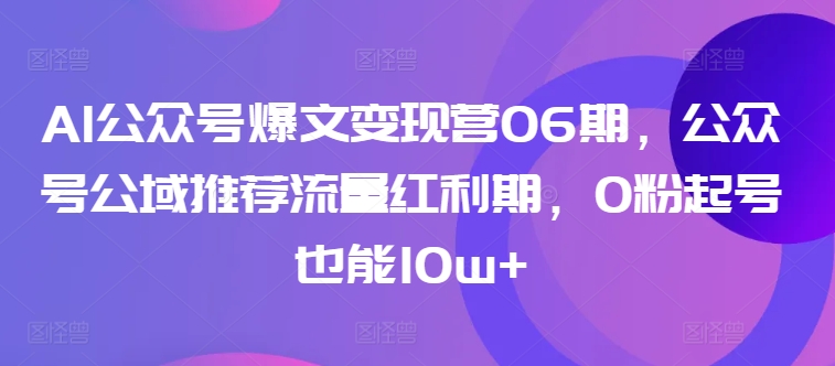 mp7540期-AI公众号爆文变现营06期，公众号公域推荐流量红利期，0粉起号也能10w+