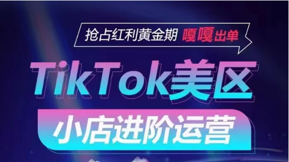 fy3553期-TikTok Shop美区小店进阶运营，快速掌握各流量渠道玩法，抢占红利黄金期，嘎嘎出单