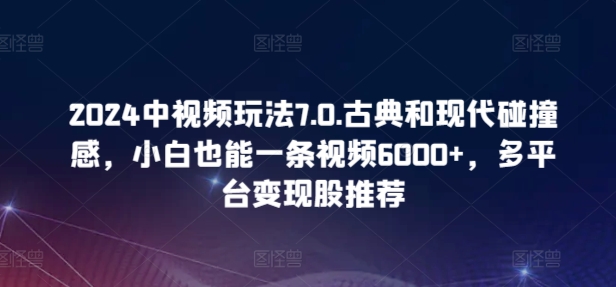 mp7675期-2024中视频玩法7.0.古典和现代碰撞感，小白也能一条视频6000+，多平台变现