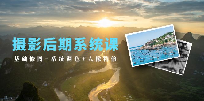 摄影后期系统课:基础修图+系统调色+人像精修（19节课）-AIGC资源中心