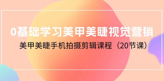 （10113期）0基础学习美甲美睫视觉营销，美甲美睫手机拍摄剪辑课程（20节课）