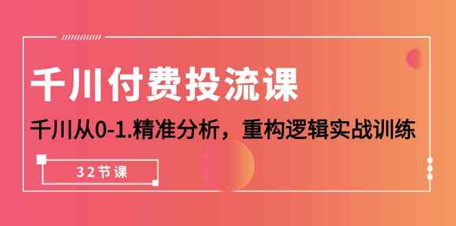 fy3712期-千川付费投流课，千川从0-1精准分析，重构逻辑实战训练（32节课）