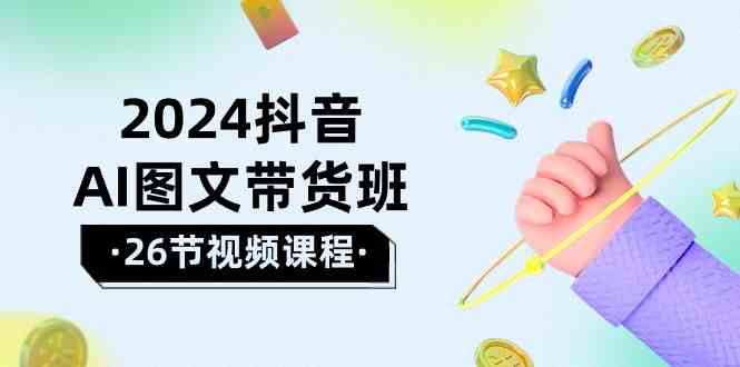 fy3737期-2024抖音AI图文带货班：在这个赛道上乘风破浪拿到好效果（26节课）