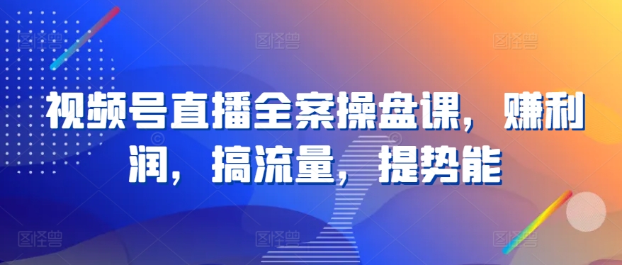 mp7809期-视频号直播全案操盘课，赚利润，搞流量，提势能