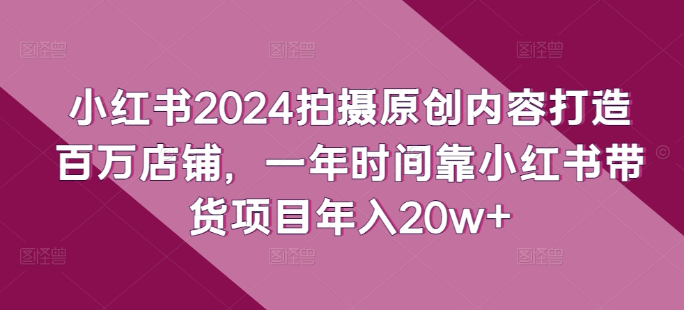 mp7813期-小红书2024拍摄原创内容打造百万店铺，一年时间靠小红书带货项目年入20w+