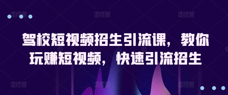 mp7820期-驾校短视频招生引流课，教你玩赚短视频，快速引流招生