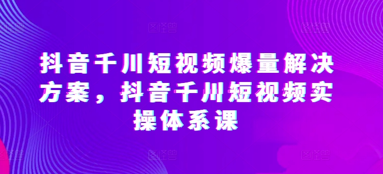 mp7827期-抖音千川短视频爆量解决方案，抖音千川短视频实操体系课