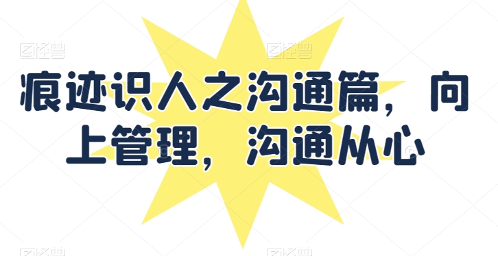 mp7847期-痕迹识人之沟通篇，向上管理，沟通从心