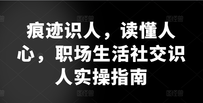 mp7880期-痕迹识人，读懂人心，​职场生活社交识人实操指南