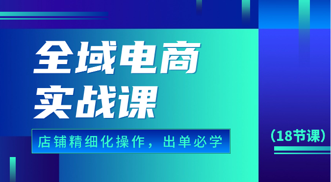 fy3827期-全域电商实战课，个人店铺精细化操作流程，出单必学内容（18节课）
