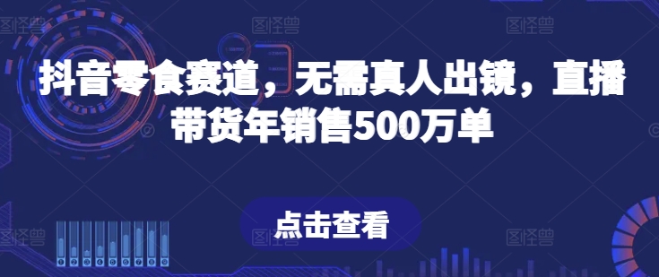 mp7900期-抖音零食赛道，无需真人出镜，直播带货年销售500万单