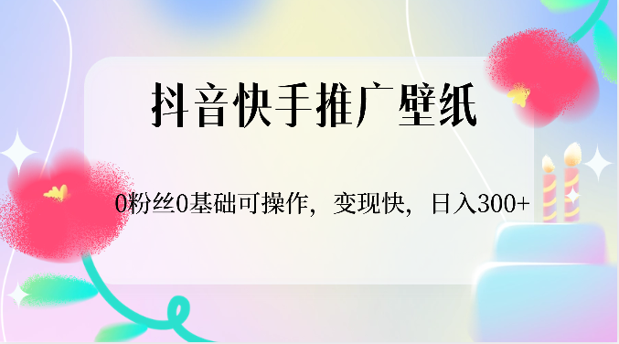 fy3834期-抖音快手推广壁纸，0粉丝0基础可操作，变现快，日入300+