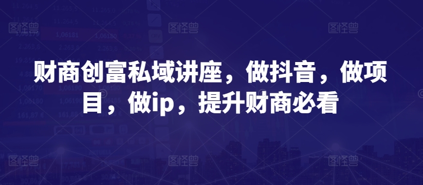 mp7909期-财商创富私域讲座，做抖音，做项目，做ip，提升财商必看