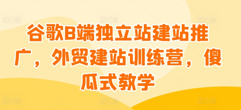 mp7916期-谷歌B端独立站建站推广，外贸建站训练营，傻瓜式教学