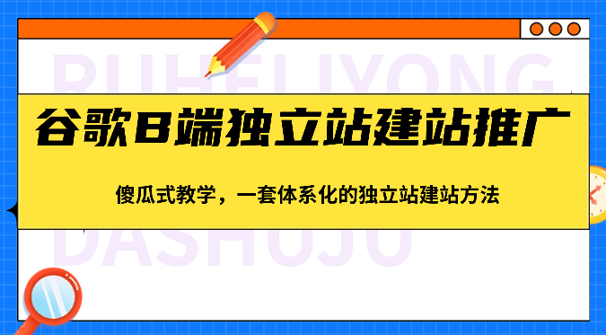 fy3860期-谷歌B端独立站建站推广，傻瓜式教学，一套体系化的独立站建站方法（83节）