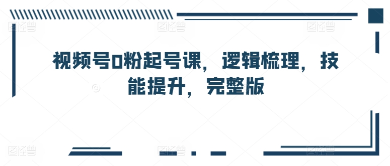 mp7936期-视频号0粉起号课，逻辑梳理，技能提升，完整版