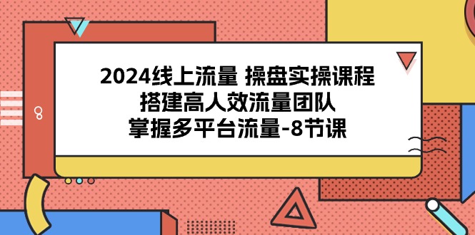 fy3891期-2024线上流量操盘实操课程，搭建高人效流量团队，掌握多平台流量（8节课）