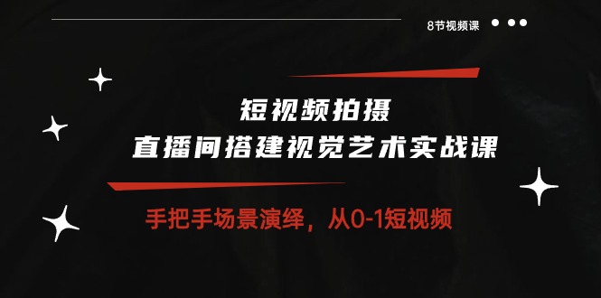 fy3917期-短视频拍摄+直播间搭建视觉艺术实战课：手把手场景演绎从0-1短视频（8节课）