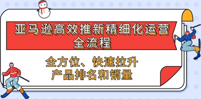 fy3939期-亚马逊高效推新精细化运营全流程，全方位、快速 拉升产品排名和销量