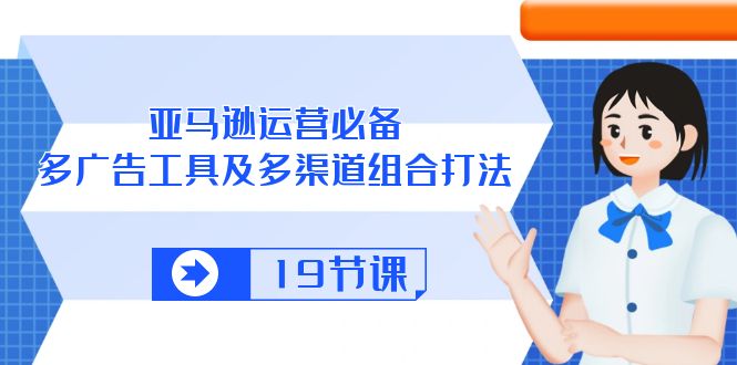 fy3944期-亚马逊运营必备，多广告工具及多渠道组合打法（19节课）