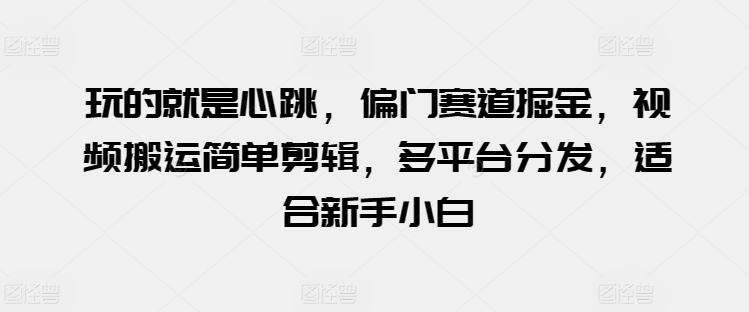 mp8018期-玩的就是心跳，偏门赛道掘金，视频搬运简单剪辑，多平台分发，适合新手小白