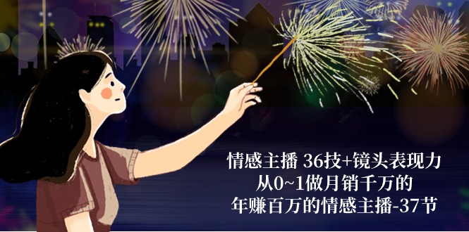 fy3952期-情感主播36技+镜头表现力：从0~1做月销千万的，年赚百万的情感主播（37节）
