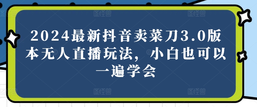 mp8029期-2024最新抖音卖菜刀3.0版本无人直播玩法，小白也可以一遍学会
