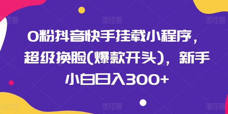 mp8031期-0粉抖音快手挂载小程序，超级换脸(爆款开头)，新手小白日入300+