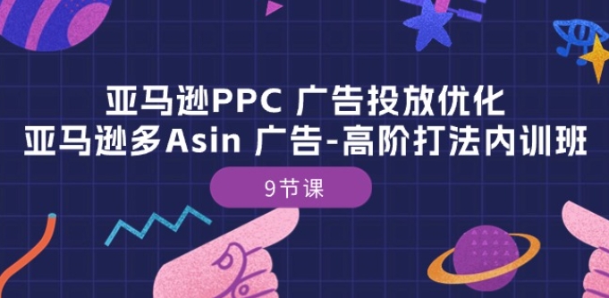 mp8054期-亚马逊PPC 广告投放优化：亚马逊多Asin 广告-高阶打法内训班-9节课
