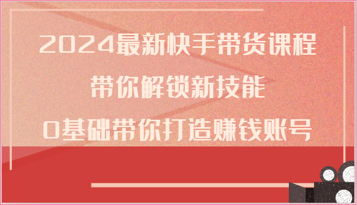 fy3975期-2024最新快手带货课程，带你解锁新技能，0基础带你打造赚钱账号