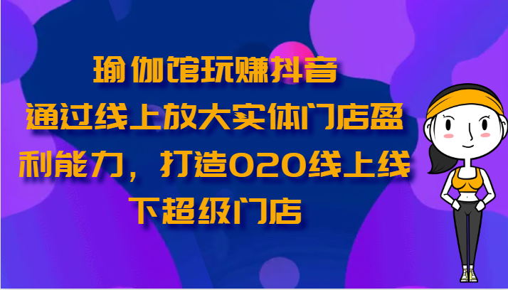 fy3991期-瑜伽馆玩赚抖音-通过线上放大实体门店盈利能力，打造O2O线上线下超级门店