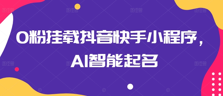 mp8091期-0粉挂载抖音快手小程序，AI智能起名