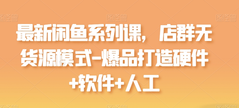 mp8097期-最新闲鱼系列课，店群无货源模式-爆品打造硬件+软件+人工