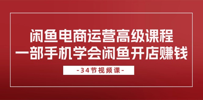 fy4022期-闲鱼电商运营高级课程，一部手机学会闲鱼开店赚钱（34节课）